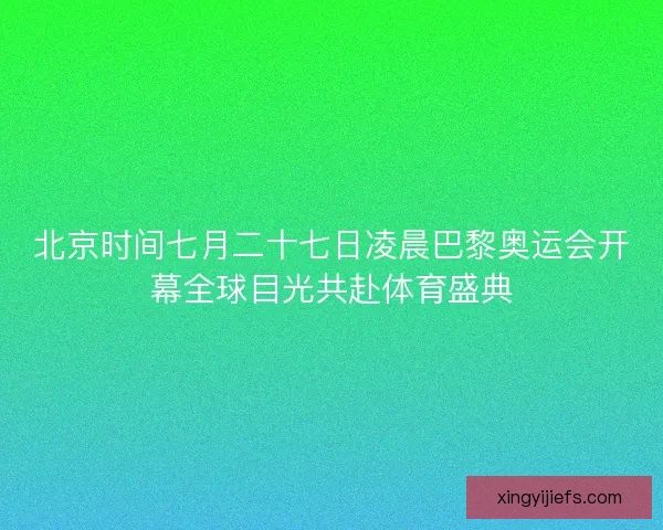 北京时间七月二十七日凌晨巴黎奥运会开幕全球目光共赴体育盛典