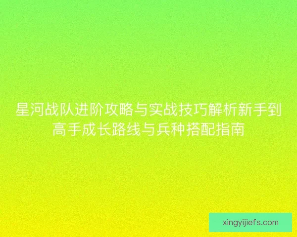 星河战队进阶攻略与实战技巧解析新手到高手成长路线与兵种搭配指南
