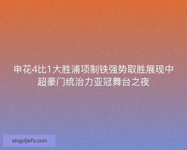 申花4比1大胜浦项制铁强势取胜展现中超豪门统治力亚冠舞台之夜
